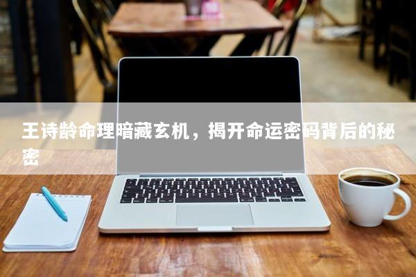 王诗龄命理暗藏玄机，揭开命运密码背后的秘密
