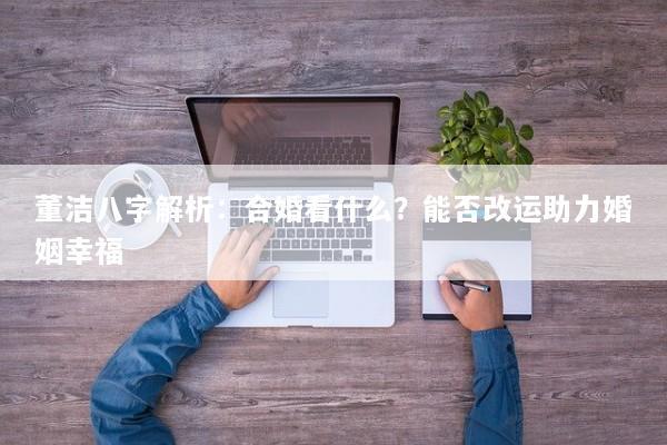 董洁八字解析：合婚看什么？能否改运助力婚姻幸福
