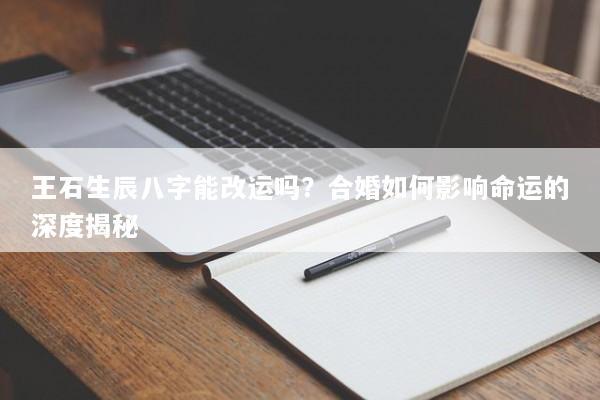 王石生辰八字能改运吗？合婚如何影响命运的深度揭秘