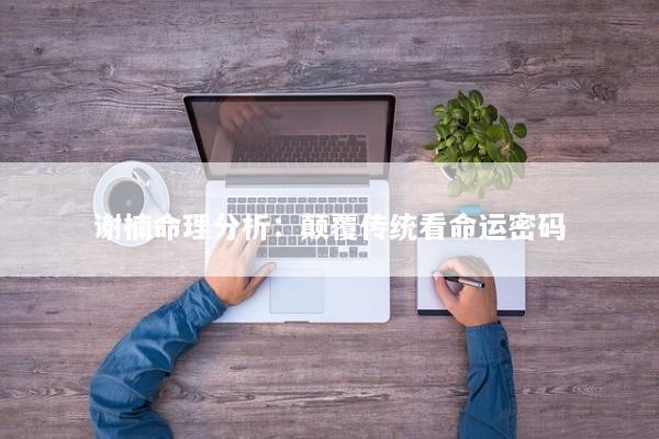 谢楠命理分析：颠覆传统看命运密码