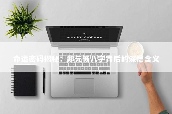 命运密码揭秘：郑元畅八字背后的深层含义
