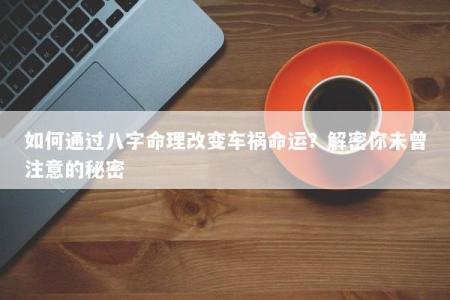 如何通过八字命理改变车祸命运？解密你未曾注意的秘密