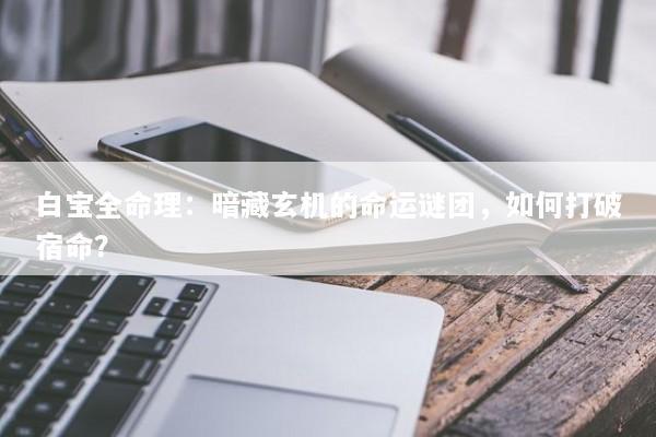 白宝全命理:暗藏玄机的命运谜团,如何打破宿命? 白宝全命理:暗藏玄机的命运谜团,如何打破宿命?