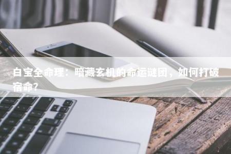 白宝全命理:暗藏玄机的命运谜团,如何打破宿命?