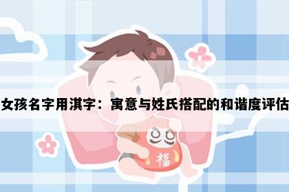 女孩名字用淇字：寓意与姓氏搭配的和谐度评估