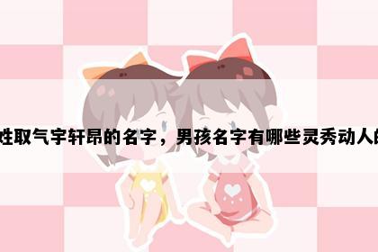 江姓取气宇轩昂的名字，男孩名字有哪些灵秀动人的？