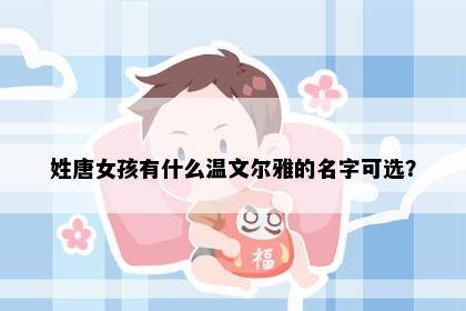 姓唐女孩有什么温文尔雅的名字可选？