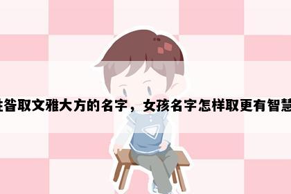 姓昝取文雅大方的名字，女孩名字怎样取更有智慧？