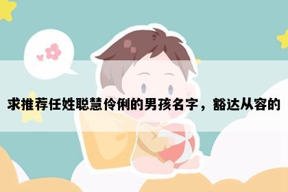 求推荐任姓聪慧伶俐的男孩名字，豁达从容的