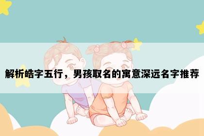 解析皓字五行，男孩取名的寓意深远名字推荐