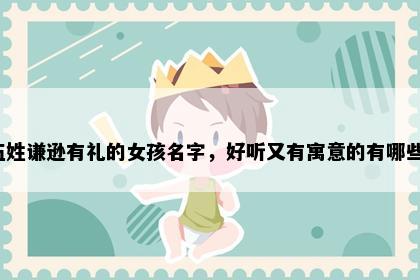 伍姓谦逊有礼的女孩名字，好听又有寓意的有哪些？