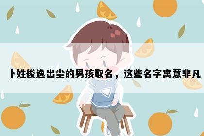 卜姓俊逸出尘的男孩取名，这些名字寓意非凡