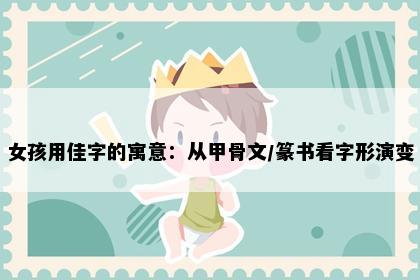 女孩用佳字的寓意：从甲骨文/篆书看字形演变