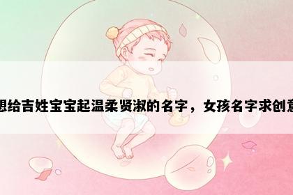 想给吉姓宝宝起温柔贤淑的名字，女孩名字求创意