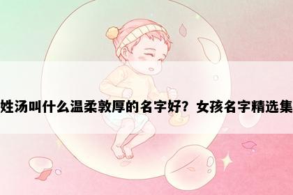 姓汤叫什么温柔敦厚的名字好？女孩名字精选集