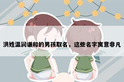 洪姓温润谦和的男孩取名，这些名字寓意非凡