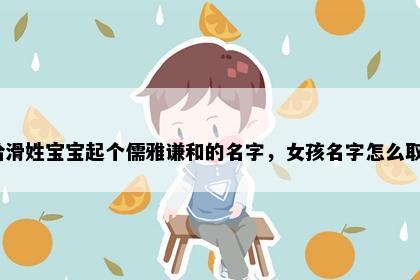 想给滑姓宝宝起个儒雅谦和的名字，女孩名字怎么取好？