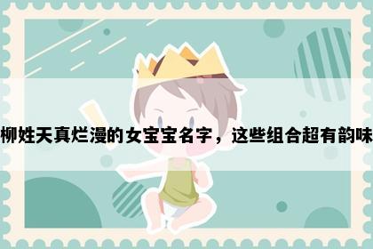 柳姓天真烂漫的女宝宝名字，这些组合超有韵味