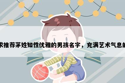 求推荐茅姓知性优雅的男孩名字，充满艺术气息的