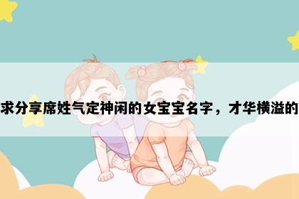 求分享席姓气定神闲的女宝宝名字，才华横溢的