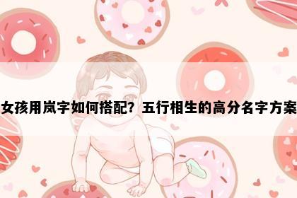 女孩用岚字如何搭配？五行相生的高分名字方案