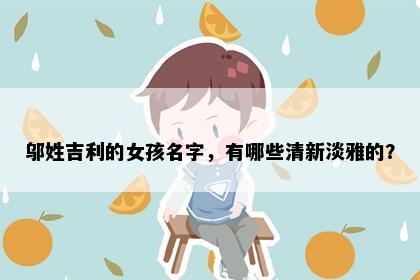 邬姓吉利的女孩名字，有哪些清新淡雅的？