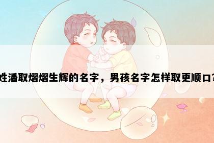 姓潘取熠熠生辉的名字，男孩名字怎样取更顺口？