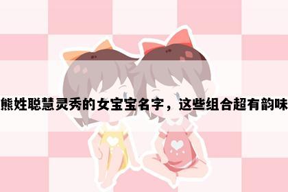 熊姓聪慧灵秀的女宝宝名字，这些组合超有韵味