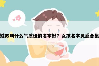 姓苏叫什么气质佳的名字好？女孩名字灵感合集