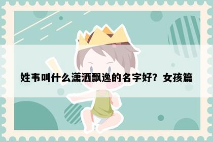 姓韦叫什么潇洒飘逸的名字好？女孩篇