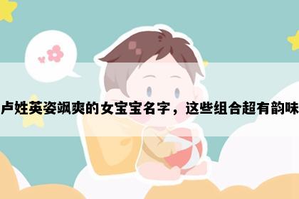 卢姓英姿飒爽的女宝宝名字，这些组合超有韵味