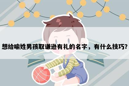 想给喻姓男孩取谦逊有礼的名字，有什么技巧？