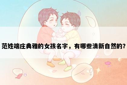 范姓端庄典雅的女孩名字，有哪些清新自然的？