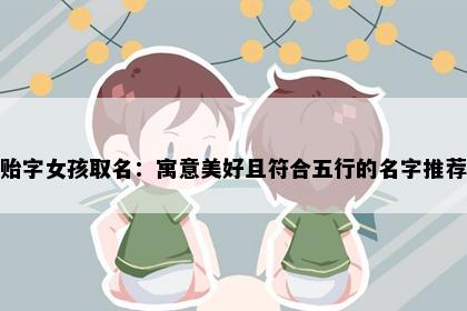 贻字女孩取名：寓意美好且符合五行的名字推荐