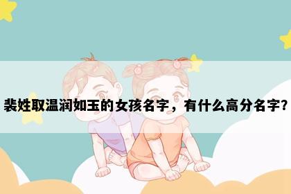 裴姓取温润如玉的女孩名字，有什么高分名字？