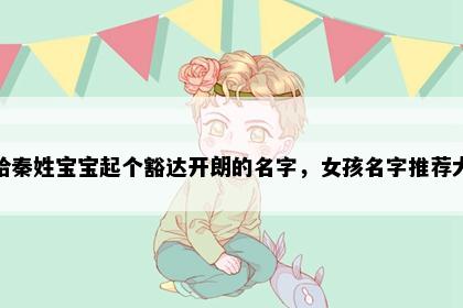 想给秦姓宝宝起个豁达开朗的名字，女孩名字推荐大全