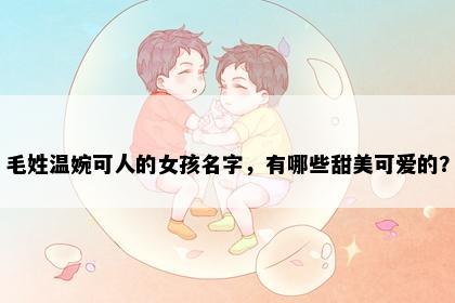 毛姓温婉可人的女孩名字，有哪些甜美可爱的？