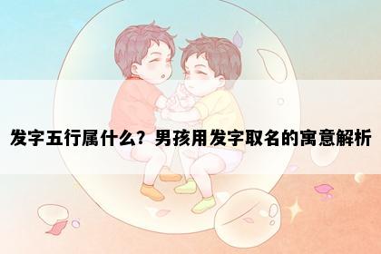 发字五行属什么？男孩用发字取名的寓意解析