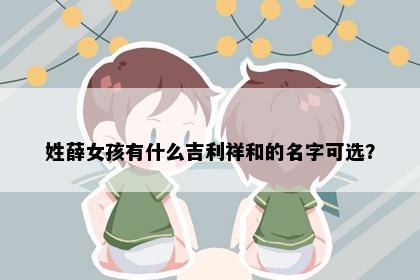 姓薛女孩有什么吉利祥和的名字可选？