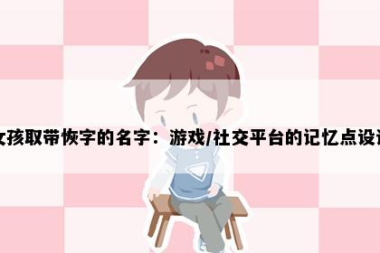 女孩取带恢字的名字：游戏/社交平台的记忆点设计