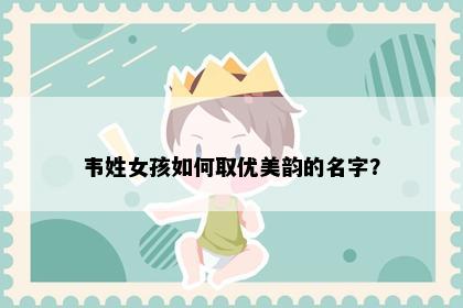 韦姓女孩如何取优美韵的名字？