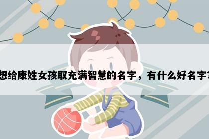 想给康姓女孩取充满智慧的名字，有什么好名字？