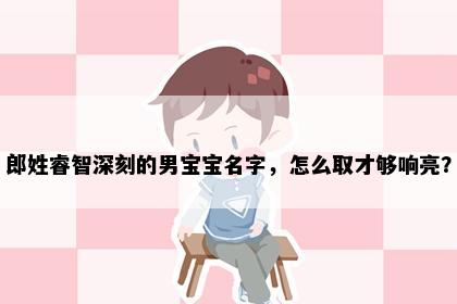 郎姓睿智深刻的男宝宝名字，怎么取才够响亮？