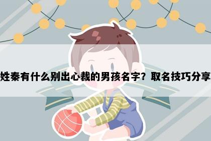 姓秦有什么别出心裁的男孩名字？取名技巧分享