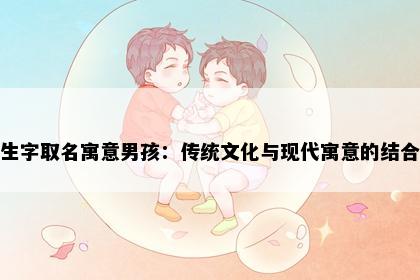 生字取名寓意男孩：传统文化与现代寓意的结合