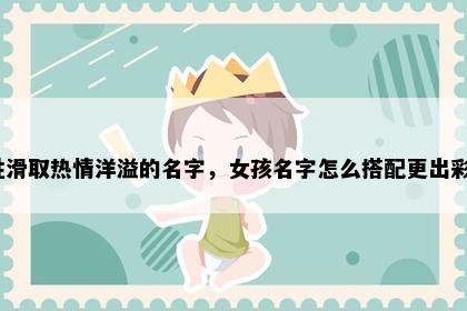 姓滑取热情洋溢的名字，女孩名字怎么搭配更出彩？