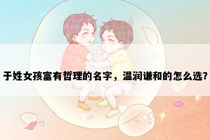 于姓女孩富有哲理的名字，温润谦和的怎么选？