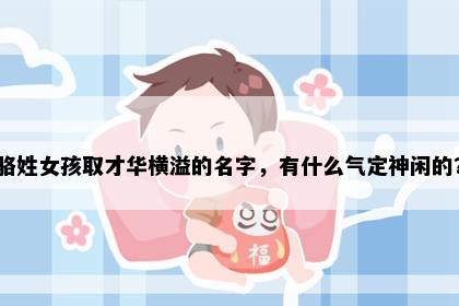 骆姓女孩取才华横溢的名字，有什么气定神闲的？