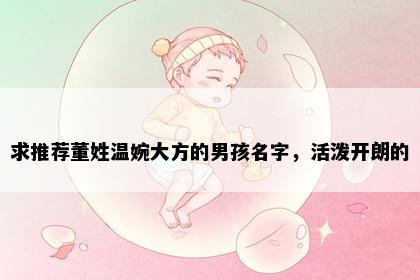 求推荐董姓温婉大方的男孩名字，活泼开朗的