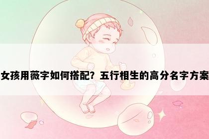 女孩用薇字如何搭配？五行相生的高分名字方案